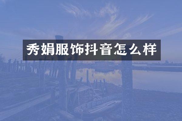 秀娟服饰抖音怎么样
