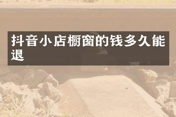 抖音小店橱窗的钱多久能退