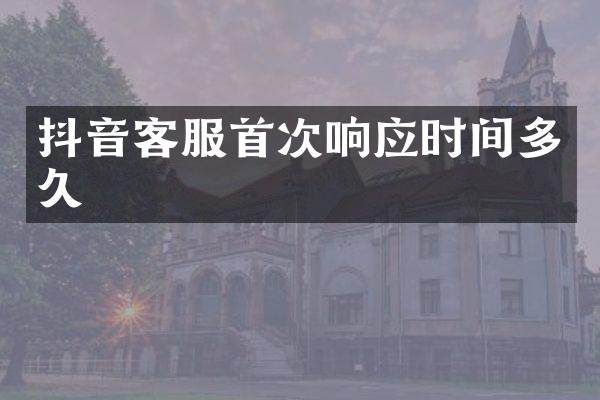 抖音客服首次响应时间多久