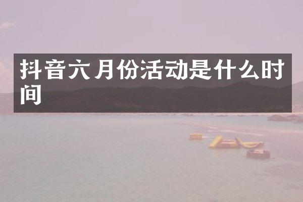 抖音六月份活动是什么时间