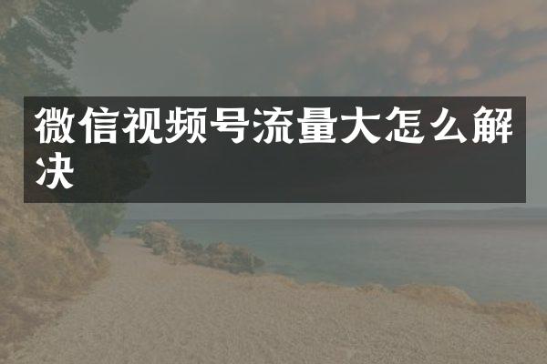 微信视频号流量大怎么解决