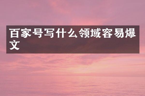 百家号写什么领域容易爆文