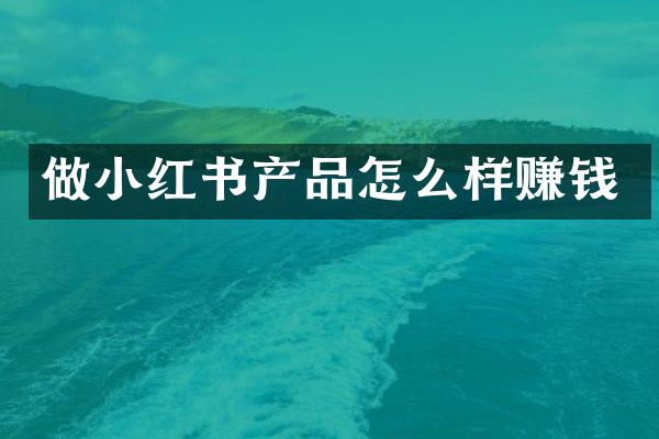 做小红书产品怎么样赚钱