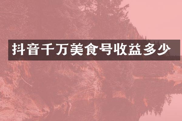 抖音千万美食号收益多少