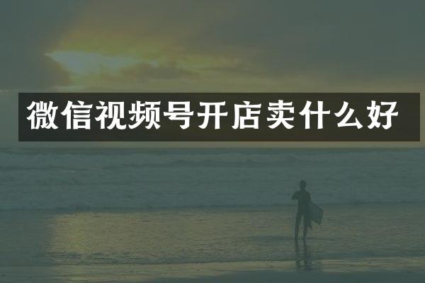微信视频号开店卖什么好