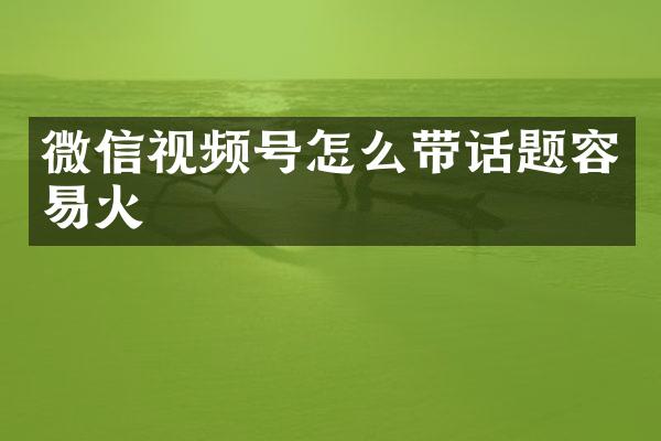微信视频号怎么带话题容易火