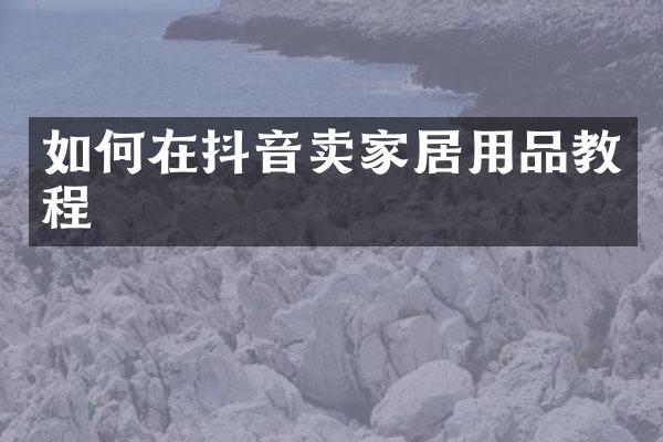 如何在抖音卖家居用品教程