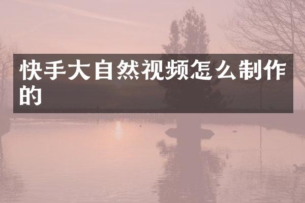 快手大自然视频怎么制作的