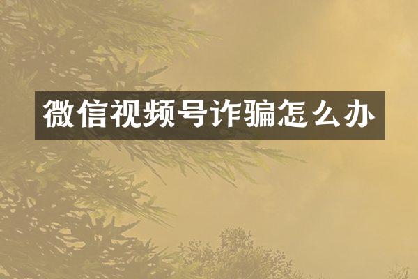 微信视频号诈骗怎么办