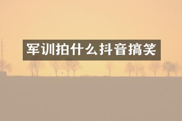 军训拍什么抖音搞笑