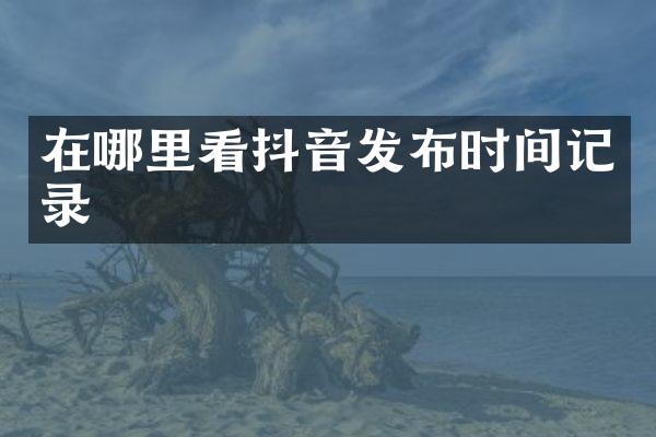 在哪里看抖音发布时间记录