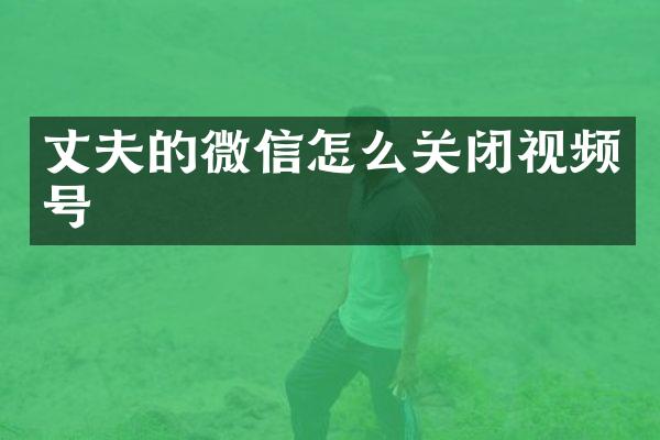 丈夫的微信怎么关闭视频号