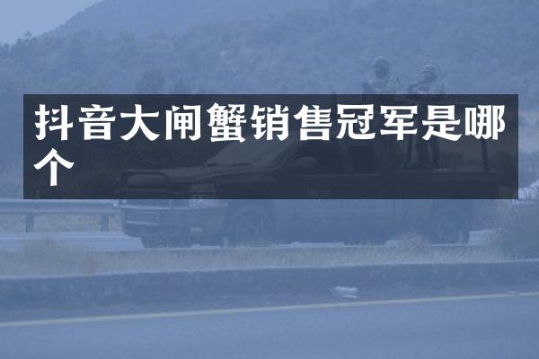 抖音大闸蟹销售冠军是哪个