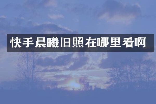 快手晨曦旧照在哪里看啊