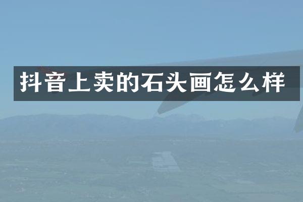 抖音上卖的石头画怎么样