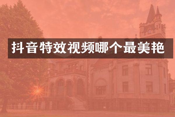 抖音特效视频哪个最美艳