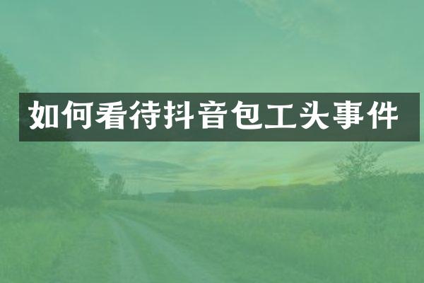 如何看待抖音包工头事件