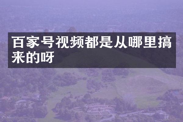 百家号视频都是从哪里搞来的呀