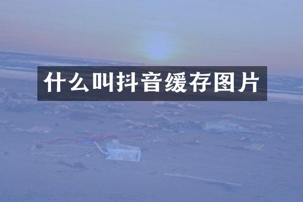 什么叫抖音缓存图片