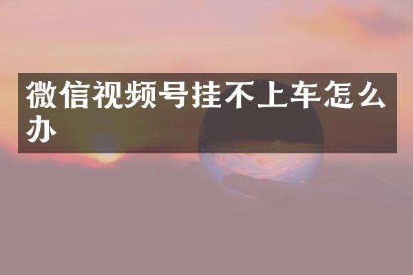 微信视频号挂不上车怎么办