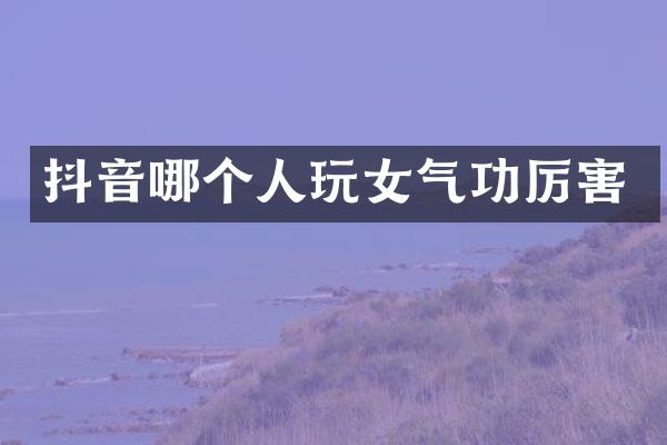 抖音哪个人玩女气功厉害