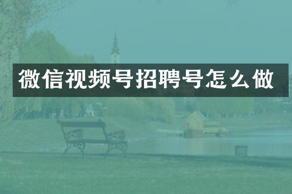 微信视频号招聘号怎么做