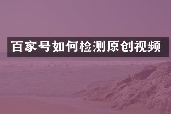 百家号如何检测原创视频