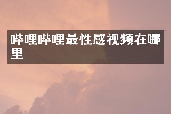 哔哩哔哩最性感视频在哪里