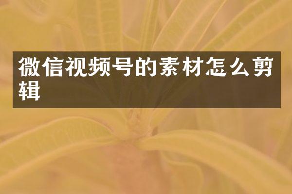 微信视频号的素材怎么剪辑