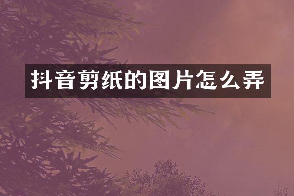 抖音剪纸的图片怎么弄