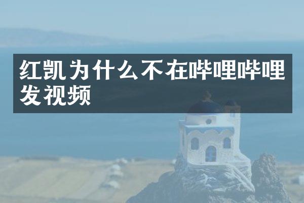 红凯为什么不在哔哩哔哩发视频