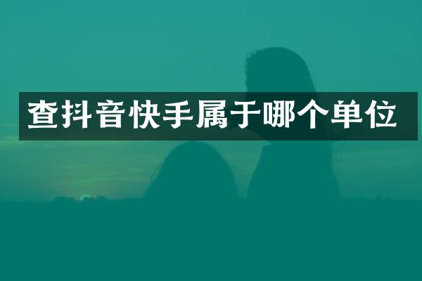 查抖音快手属于哪个单位