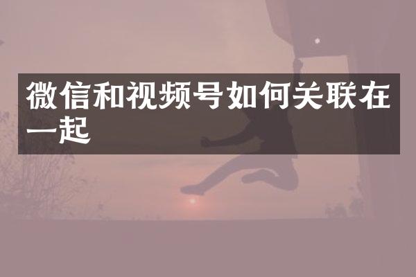 微信和视频号如何关联在一起