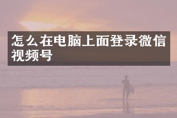怎么在电脑上面登录微信视频号