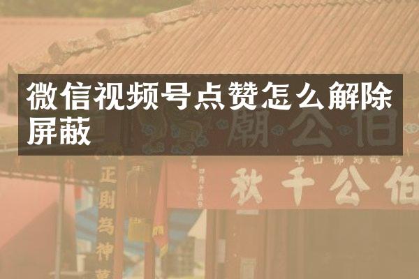 微信视频号点赞怎么解除屏蔽