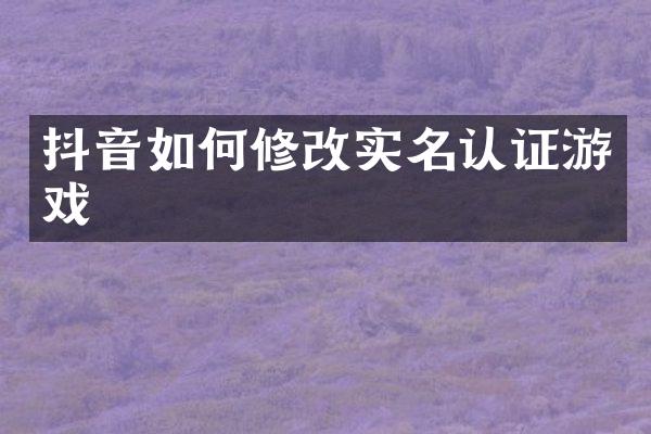 抖音如何修改实名认证游戏