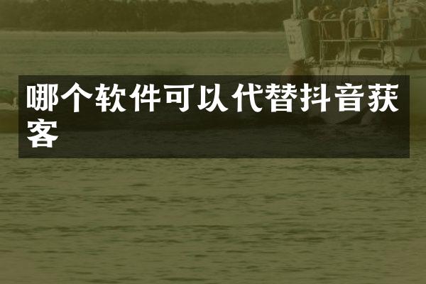 哪个软件可以代替抖音获客