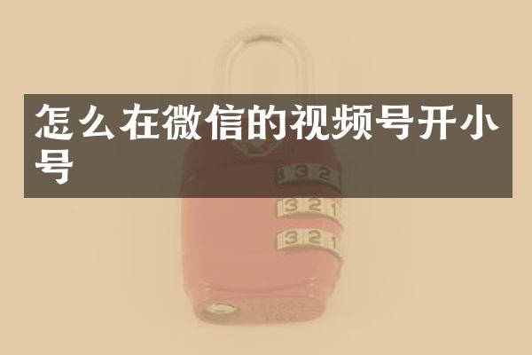 怎么在微信的视频号开小号