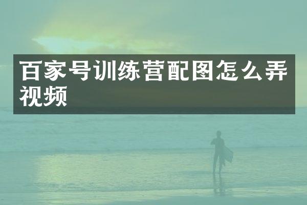 百家号训练营配图怎么弄视频