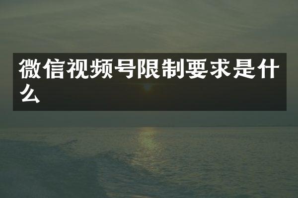 微信视频号限制要求是什么