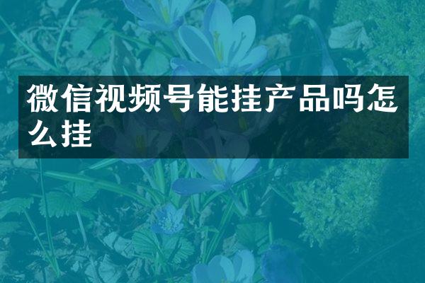 微信视频号能挂产品吗怎么挂