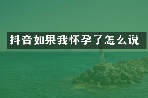 抖音如果我怀孕了怎么说