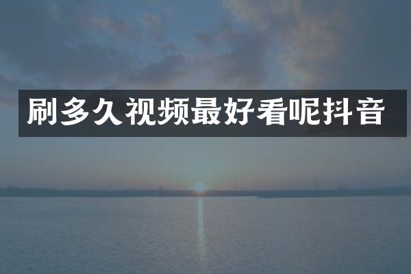 刷多久视频最好看呢抖音