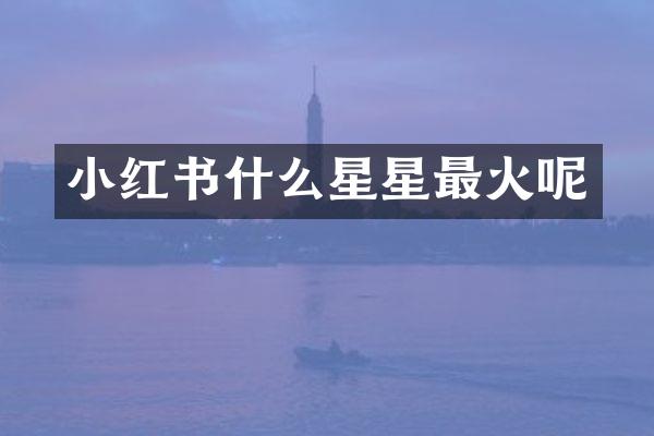 小红书什么星星最火呢