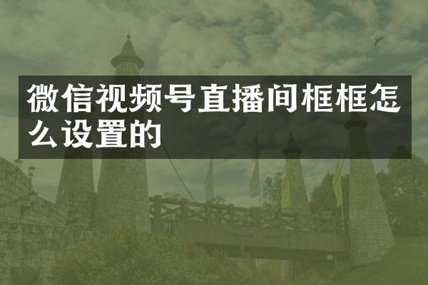 微信视频号直播间框框怎么设置的