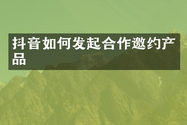 抖音如何发起合作邀约产品
