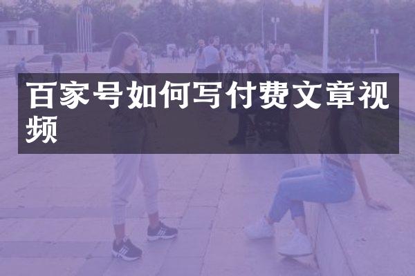 百家号如何写付费文章视频