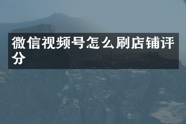微信视频号怎么刷店铺评分