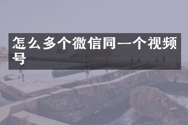 怎么多个微信同一个视频号