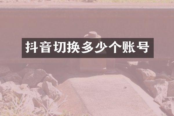 抖音切换多少个账号